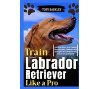 Train Your Labrador Retriever Like a Pro: A Proven, Stress-Free Guide to Housebreaking, Obedience, and Raising the Well-Behaved Dog You’ve Always Wanted