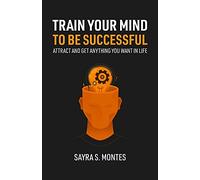 Train Your Mind To Be Successful: Attract and get anything you want in life