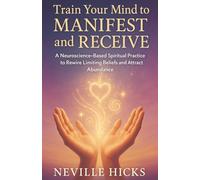 Train Your Mind to Manifest and Receive: A Neuroscience-Based Spiritual Practice to Rewire Limiting Beliefs and Attract Abundance in just 30 days