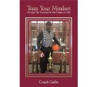Train Your Mindset Accept No Excuses in the Game of Life - Coach Gatlin - Author Solutions Inc - Livre en Anglais Coach GatlinCoach Gatlin (Auteur)