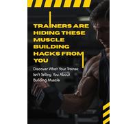 Trainers Are Hiding These Muscle Building Hacks From You: Discover What Your Trainer Isn’t Telling You About Building Muscle