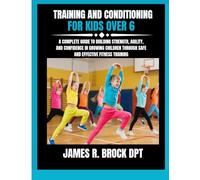Training and Conditioning For Kids Over 6: A Complete Guide to Building Strength, Agility, and Confidence in Growing Children Through Safe and Effective Fitness Training