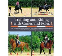 Training and Riding with Cones and Poles: Over 35 Engaging Exercises to Improve Your Horse's Focus and Response to the Aids, while Sharpening your Timing and Accuracy