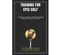 Training for Epic Golf: A SIMPLIFIED APPROACH FOR IMPROVING SWING TECHNIQUE AND PRACTICE METHODS