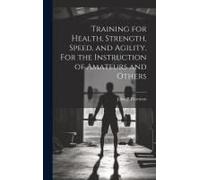 Training For Health, Strength, Speed, And Agility. For The Instruction Of Amateurs And Others