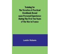 Training For The Trenches A Practical Handbook Based Upon Personal Experience During The First Two Years Of The War In France