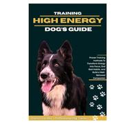 TRAINING HIGH-ENERGY DOG’S GUIDE: Proven Training Methods to Transform Energy into Focus, End Bad Habits, and Build a Well-Behaved Companion