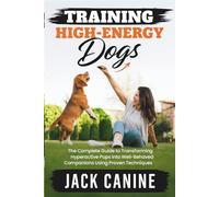 Training High-Energy Dogs: The Complete Guide to Transforming Hyperactive Pups into Well-Behaved Companions Using Proven Techniques