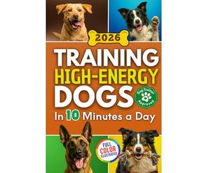 Training High Energy Dogs: Transform Active Breeds Like Border Collies, Labs & Shepherds in 10 Minutes a Day With Easy Routines, Brain Games & Proven Methods for Calm Obedience, Focus & Fulfillment