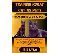 TRAINING KORAT CAT AS PETS RAISING A CAT: Complete Guide On Raising Healthy Cats For Beginners, Training, Caring, Breeding, Feeding, Showing And Lot More