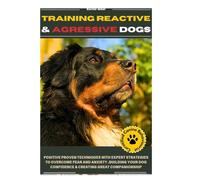 TRAINING REACTIVE AND AGGRESSIVE DOGS: POSITIVE PROVEN TECHNIQUES WITH EXPERT STRATEGIES TO OVERCOME FEAR AND ANXIETY, BUILDING YOUR GOG CONFIDENCE & CREATING GREAT COMPANIOINSHIP