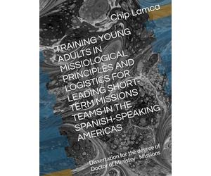 TRAINING YOUNG ADULTS IN MISSIOLOGICAL PRINCIPLES AND LOGISTICS FOR LEADING SHORT-TERM MISSIONS TEAMS IN THE SPANISH-SPEAKING AMERICAS: Dissertation for the degree of Doctor of Ministry - Missions