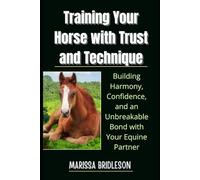 Training Your Horse with Trust and Technique: Building Harmony, Confidence, and an Unbreakable Bond with Your Equine Partner