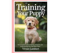 Training Your Puppy: The Complete Guide to Raising, Caring for, and Understanding Your New Best Friend