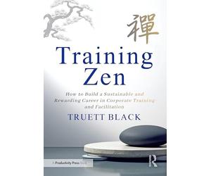 Training Zen: How to Build a Sustainable and Rewarding Career in Corporate Training and Facilitation
