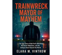 Trainwreck Mayor of Mayhem: The True Story of Rob Ford’s Wild Reign, His Secret Addictions, and the Collapse Heard Around the World