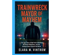 Trainwreck Mayor of Mayhem: The True Story of Rob Ford’s Wild Reign, His Secret Addictions, and the Collapse Heard Around the World
