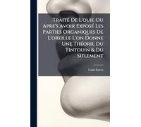 TraitÃ(c) De L'ouie Ou Apre's Avoir ExposÃ(c) Les Parties Organiques De L'oreille L'on Donne Une ThÃ(c)orie Du Tintouin & Du Siflement