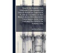 TraitÃ(c) De Perspective LinÃ(c)aire Contenant Les TracÃ(c)s Pour Les Tableaux, Plans & Courbes, Les Bas Reliefs & Les DÃ(c)corations ThÃ(c)atrales, Avec Une ThÃ(c)orie Des Effets De Perspective