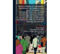 TraitÃ(c) gÃ(c)nÃ(c)ral du commerce: contenant des observations sur le commerce des principaux Ã tats de l'Europe; les productions naturelles, ... mesures; le cours des changes, les usages ...