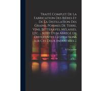 Traité Complet De La Fabrication Des Bières Et De La Distillation Des Grains, Pommes De Terre, Vins, Betteraves, Mélasses, Etc. ... Suivi D'un Abrégé