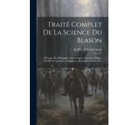 Traité Complet De La Science Du Blason: À L'usage Des Bibliophiles, Archéologues, Amateurs D'objets D'art Et De Curiosité, Numismates, Archivistes, Ar