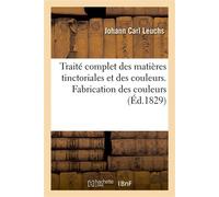 Traité complet des propriétés, de la préparation et de l'emploi des matières tinctoriales Et des couleurs. Fabrication des couleurs - Leuchs Johann Carl - Hachette Bnf - broché - Livre