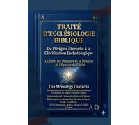 TRAITÉ D’ECCLÉSIOLOGIE BIBLIQUE De l'Origine Éternelle à la Glorification Eschatologique: L'Ordre, les Marques et la Mission de l'Épouse du Christ
