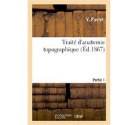 Traité d'anatomie topographique. Partie 1 : comprenant les principales applications à la pathologie et à la médecine opératoire - V. Paulet - Hachette Bnf - broché - Livre