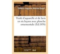 Traité d'aquarelle et de lavis en six leçons avec planche ornementale Pour servir à l'intelligence de la théorie universelle des mélanges et des contrastes de la couleur - Frédéric Auguste Antoine Gou
