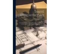 Traité D'architecture: Avec Des Remarques Et Des Observations Tres-Utiles Pour Les Jeunes Gens, Qui Veulent S'appliquer À Ce Bel Art