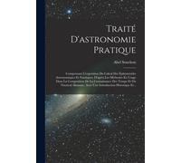 Traité D'astronomie Pratique: Comprenant L'exposition Du Calcul Des Éphémérides Astronomiques Et Nautiques, D'après Les Méthodes En Usage Dans La Co