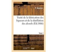 Traité de la fabrication des liqueurs et de la distillation des alcools. Tome 1 P. Duplais (Auteur), Marcel Arpin (Auteur), Duplais (Auteur)