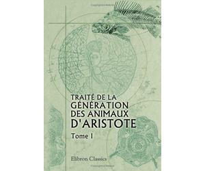Traité de la génération des animaux d'Aristote: Traduit en français pour la première fois et accompagné de notes perpétuelles par J. Barthélemy-Saint Hilaire. Tome 1