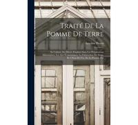 Traité De La Pomme De Terre: Sa Culture, Ses Divers Emplois Dans Les Préparations Alimentaires, Les Arts Économiques, La Fabrication Du Sirop, De L