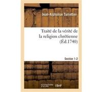 Traité de la vérité de la religion chrétienne. Section 1-2 Jean-Alphonse Turrettini (Auteur)