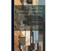 Traité De L'exploitation Des Mines De Houille; Ou, Exposition Comparative Des Méthodes Employées En Belgique, En France, En Allemagne Et En Angleterre
