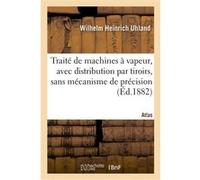 Traité de machines à vapeur, avec distribution par tiroirs, sans mécanisme de précision. Atlas Wilhelm Heinrich Uhland (Auteur), Nicolas Jarry (Auteur)