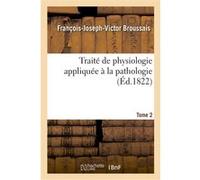 Traité de physiologie appliquée à la pathologie. Tome 2 François-Joseph-Victor Broussais (Auteur)