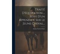 Traité D'équitation ... Suivi D'un Appendice Sur Le Jeune Cheval...