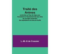 Traité Des Arènes; Construites Au Pays De Liége, Pour L'écoulement Et L'épuisement Des Eaux Dans Les Ouvrages Souterrains Des Exploitations De Mines De Houille