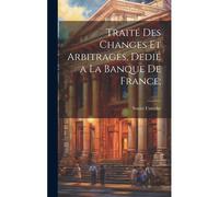 Traité Des Changes Et Arbitrages, Dedié A La Banque De France;