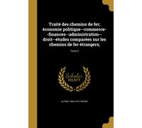 Traité Des Chemins De Fer; Économie Politique--Commerce--Finances--Administration--Droit--Études Comparées Sur Les Chemins De Fer Étrangers;; Tome 2