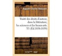Traité des droits d'auteur, dans la littérature, les sciences et les beaux-arts. T1 (Éd.1838-1839) Augustin-Charles Renouard (Auteur)