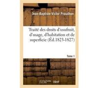 Traité des droits d'usufruit, d'usage, d'habitation et de superficie. Tome 1 (Éd.1823-1827) Jean-Baptiste-Victor Proudhon (Auteur)