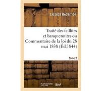 Traité des faillites et banqueroutes ou Commentaire de la loi du 28 mai 1838. Tome 2 Jassuda Bédarride (Auteur)