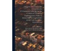 Traité Des Fiefs De Dumoulin [Commentariorum In Consuetudines Parisienses Pars I] Analysé Et Conféré Avec Les Autres Feudistes