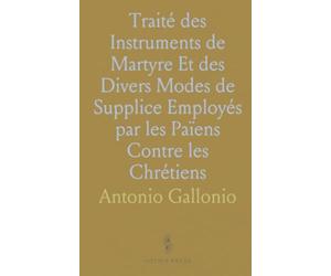 Traité des Instruments de Martyre Et des Divers Modes de Supplice Employés par les Païens Contre les Chrétiens