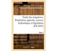 Traité des irrigations. Production agricole, science hydraulique et législation. Tome 1 Benjamin Nadault de Buffon (Auteur)