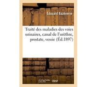 Traité des maladies des voies urinaires, canal de l'urèthre, prostate, vessie Bazenerie Edouard (Auteur)
